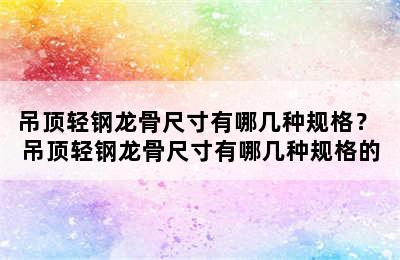 吊顶轻钢龙骨尺寸有哪几种规格？ 吊顶轻钢龙骨尺寸有哪几种规格的